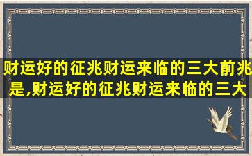 财运好的征兆财运来临的三大前兆是,财运好的征兆财运来临的三大前兆是什么意思