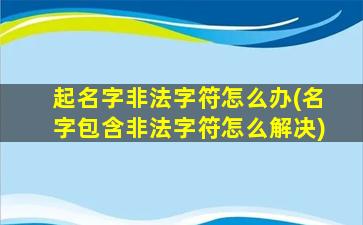 起名字非法字符怎么办(名字包含非法字符怎么解决)