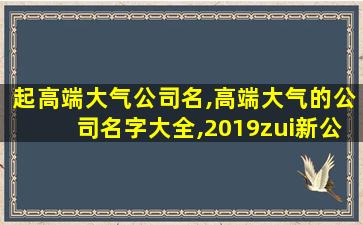 起高端大气公司名,高端大气的公司名字大全,2019zui
新公司取名大全