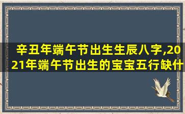 辛丑年端午节出生生辰八字,2021年端午节出生的宝宝五行缺什么