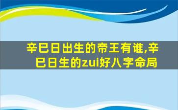 辛巳日出生的帝王有谁,辛巳日生的zui
好八字命局