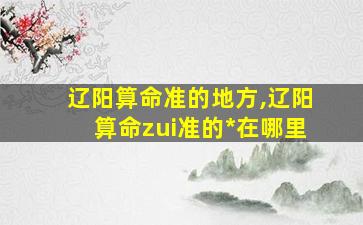 辽阳算命准的地方,辽阳算命zui
准的*
在哪里