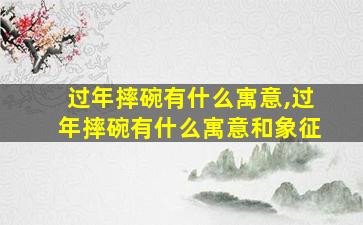 过年摔碗有什么寓意,过年摔碗有什么寓意和象征