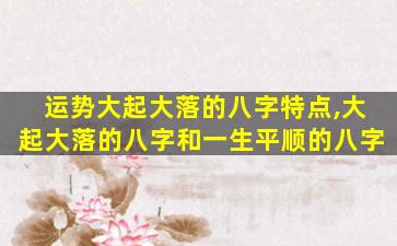 运势大起大落的八字特点,大起大落的八字和一生平顺的八字