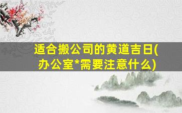 适合搬公司的黄道吉日(办公室*
需要注意什么)