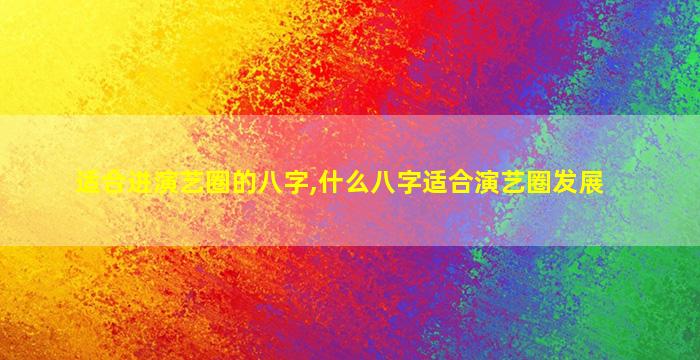 适合进演艺圈的八字,什么八字适合演艺圈发展