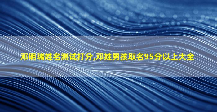 邓明瑞姓名测试打分,邓姓男孩取名95分以上大全