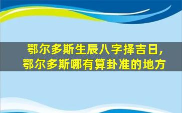 鄂尔多斯生辰八字择吉日,鄂尔多斯哪有算卦准的地方