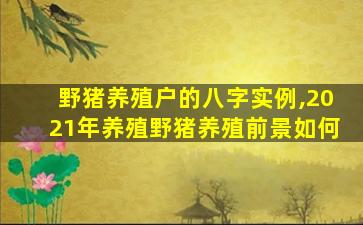 野猪养殖户的八字实例,2021年养殖野猪养殖前景如何