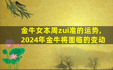 金牛女本周zui
准的运势,2024年金牛将面临的变动