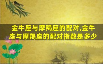 金牛座与摩羯座的配对,金牛座与摩羯座的配对指数是多少