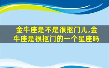 金牛座是不是很抠门儿,金牛座是很抠门的一个星座吗