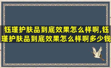 钰瑾护肤品到底效果怎么样啊,钰瑾护肤品到底效果怎么样啊多少钱