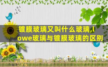 镀膜玻璃又叫什么玻璃,lowe玻璃与镀膜玻璃的区别