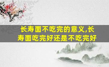 长寿面不吃完的意义,长寿面吃完好还是不吃完好