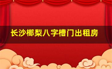 长沙榔梨八字槽门出租房