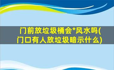 门前放垃圾桶会*
风水吗(门口有人放垃圾暗示什么)