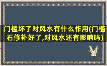 门槛坏了对风水有什么作用(门槛石修补好了,对风水还有影响吗)