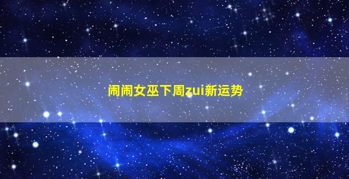 闹闹女巫下周zui
新运势