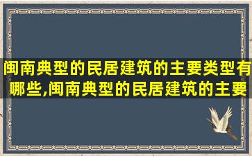 闽南典型的民居建筑的主要类型有哪些,闽南典型的民居建筑的主要类型有哪些特点