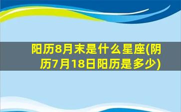 阳历8月末是什么星座(阴历7月18日阳历是多少)