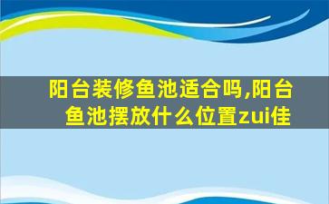 阳台装修鱼池适合吗,阳台鱼池摆放什么位置zui
佳