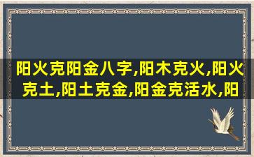 阳火克阳金八字,阳木克火,阳火克土,阳土克金,阳金克活水,阳水克木