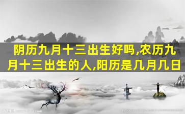 阴历九月十三出生好吗,农历九月十三出生的人,阳历是几月几日