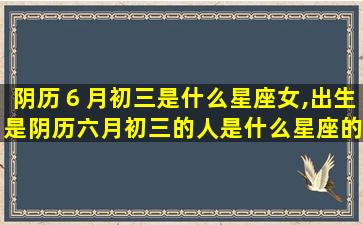 阴历６月初三是什么星座女,出生是阴历六月初三的人是什么星座的