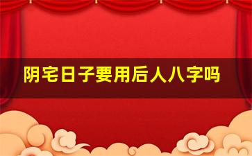 阴宅日子要用后人八字吗