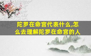 陀罗在命宫代表什么,怎么去理解陀罗在命宫的人