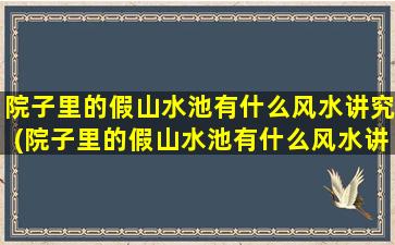 院子里的假山水池有什么风水讲究(院子里的假山水池有什么风水讲究吗*
)