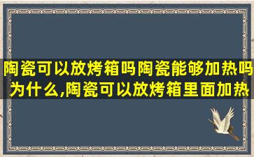 陶瓷可以放烤箱吗陶瓷能够加热吗为什么,陶瓷可以放烤箱里面加热吗