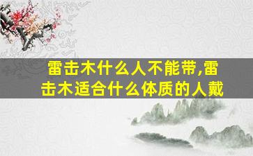 雷击木什么人不能带,雷击木适合什么体质的人戴