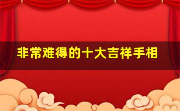 非常难得的十大吉祥手相