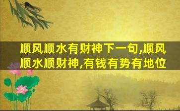 顺风顺水有财神下一句,顺风顺水顺财神,有钱有势有地位