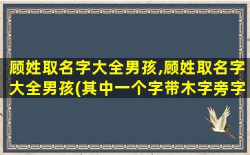 顾姓取名字大全男孩,顾姓取名字大全男孩(其中一个字带木字旁字旁)