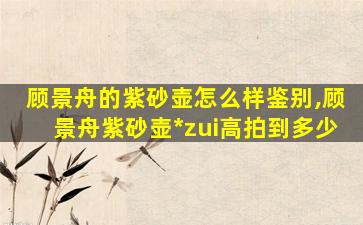 顾景舟的紫砂壶怎么样鉴别,顾景舟紫砂壶*
zui
高拍到多少