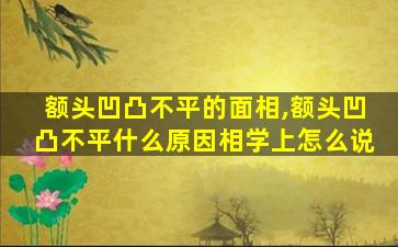 额头凹凸不平的面相,额头凹凸不平什么原因相学上怎么说