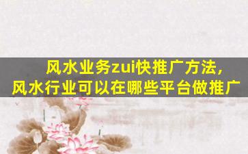 风水业务zui
快推广方法,风水行业可以在哪些平台做推广
