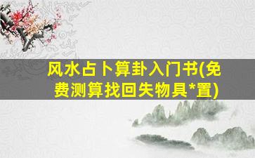 风水占卜算卦入门书(免费测算找回失物具*
置)