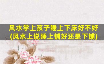 风水学上孩子睡上下床好不好(风水上说睡上铺好还是下铺)