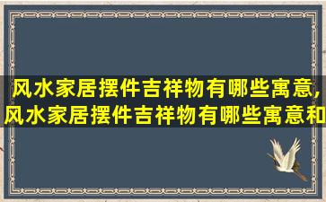 风水家居摆件吉祥物有哪些寓意,风水家居摆件吉祥物有哪些寓意和象征