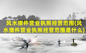 风水摆件营业执照经营范围(风水摆件营业执照经营范围是什么)