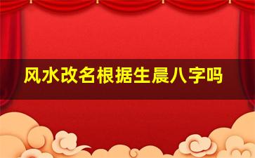 风水改名根据生晨八字吗