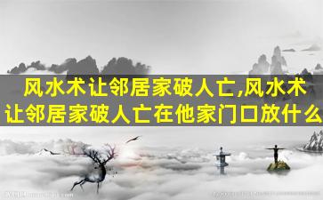 风水术让邻居家破人亡,风水术让邻居家破人亡在他家门口放什么