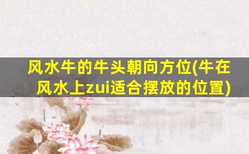 风水牛的牛头朝向方位(牛在风水上zui
适合摆放的位置)