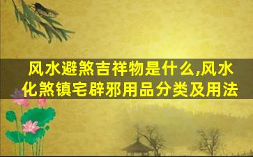 风水避煞吉祥物是什么,风水化煞镇宅辟邪用品分类及用法