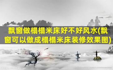 飘窗做榻榻米床好不好风水(飘窗可以做成榻榻米床装修效果图)