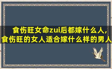 食伤旺女命zui
后都嫁什么人,食伤旺的女人适合嫁什么样的男人